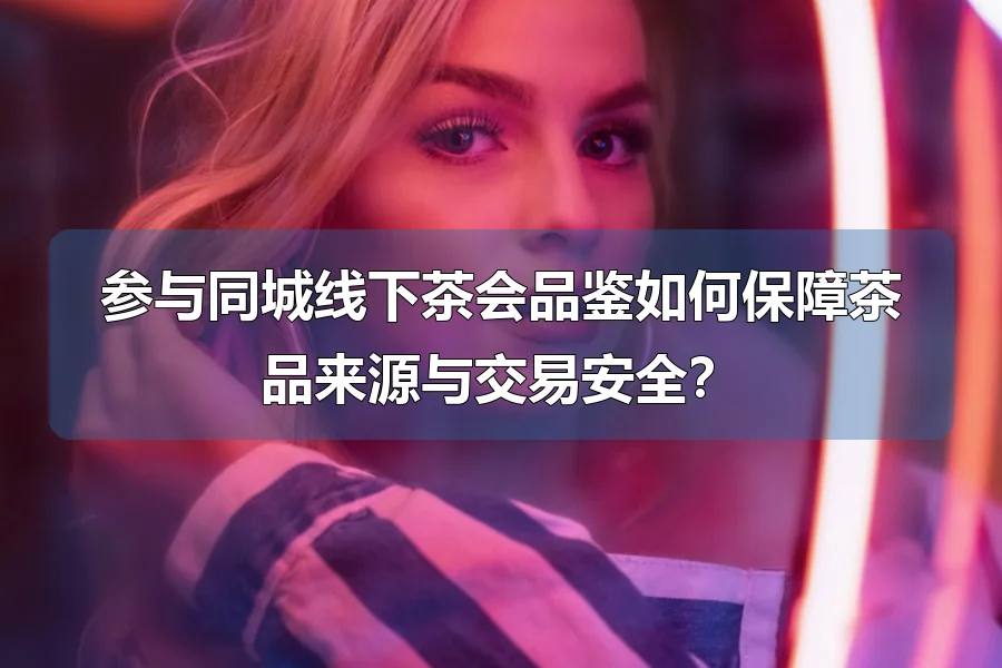 参与同城线下茶会品鉴如何保障茶品来源与交易安全？